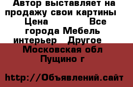 Автор выставляет на продажу свои картины  › Цена ­ 22 000 - Все города Мебель, интерьер » Другое   . Московская обл.,Пущино г.